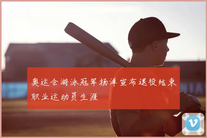 奥运会游泳冠军杨洋宣布退役结束职业运动员生涯