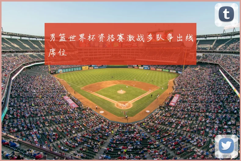 男篮世界杯资格赛激战多队争出线席位