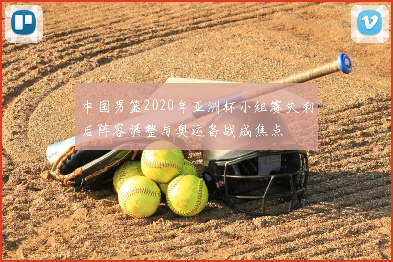 中国男篮2020年亚洲杯小组赛失利后阵容调整与奥运备战成焦点
