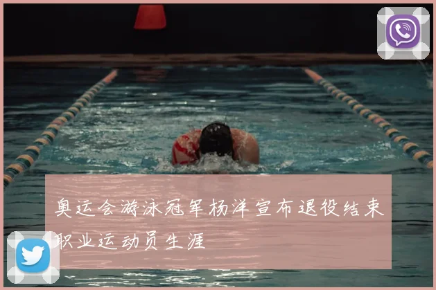 奥运会游泳冠军杨洋宣布退役结束职业运动员生涯