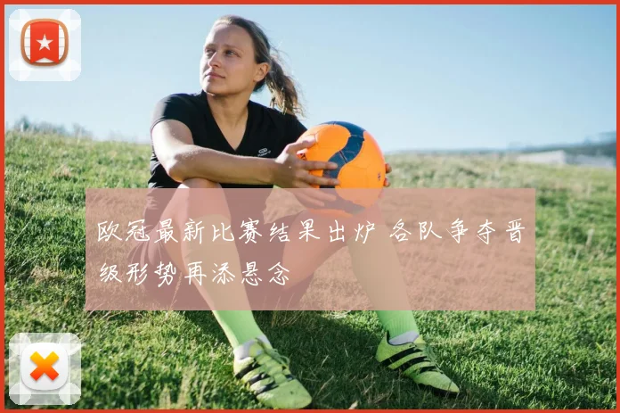 欧冠最新比赛结果出炉 各队争夺晋级形势再添悬念