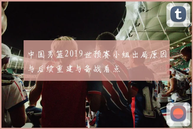 中国男篮2019世预赛小组出局原因与后续重建与备战看点