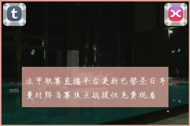 法甲联赛直播平台更新巴黎圣日耳曼对阵马赛焦点战提供免费观看