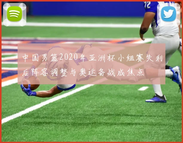 中国男篮2020年亚洲杯小组赛失利后阵容调整与奥运备战成焦点