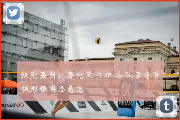 欧冠最新比赛结果出炉 各队争夺晋级形势再添悬念
