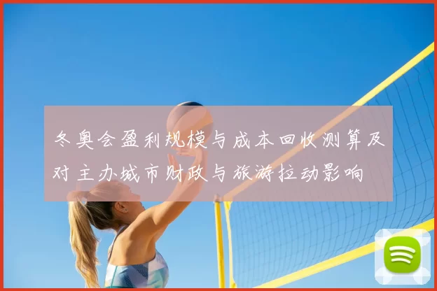冬奥会盈利规模与成本回收测算及对主办城市财政与旅游拉动影响