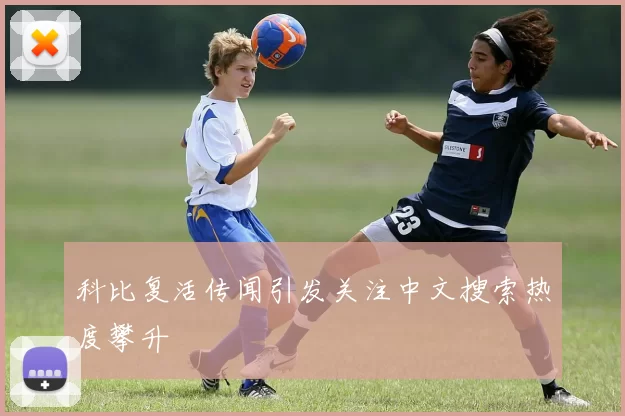 科比复活传闻引发关注中文搜索热度攀升