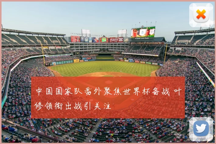 中国国家队番外聚焦世界杯备战 叶修领衔出战引关注