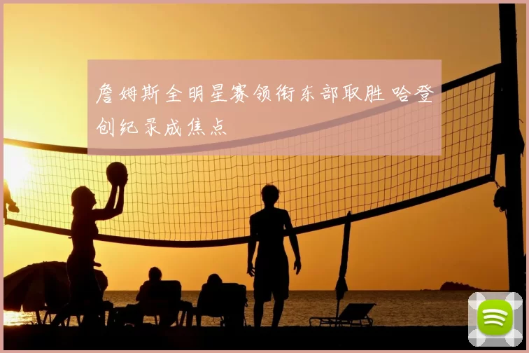 詹姆斯全明星赛领衔东部取胜 哈登创纪录成焦点