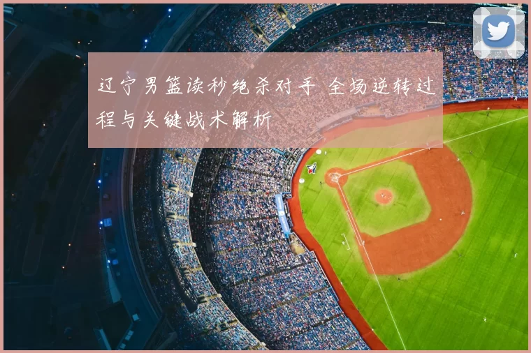 辽宁男篮读秒绝杀对手 全场逆转过程与关键战术解析