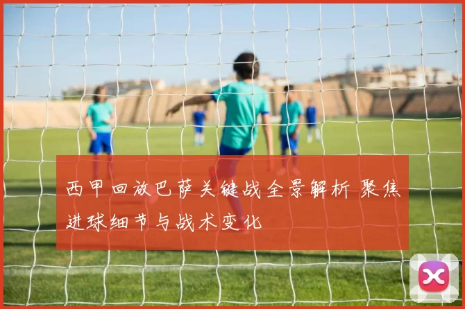 西甲回放巴萨关键战全景解析 聚焦进球细节与战术变化