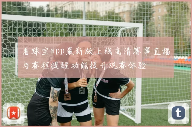 看球宝app最新版上线高清赛事直播与赛程提醒功能提升观赛体验