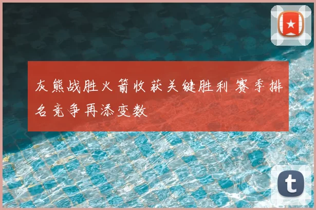 灰熊战胜火箭收获关键胜利 赛季排名竞争再添变数
