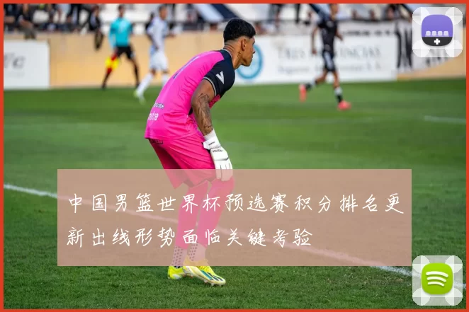 中国男篮世界杯预选赛积分排名更新出线形势面临关键考验