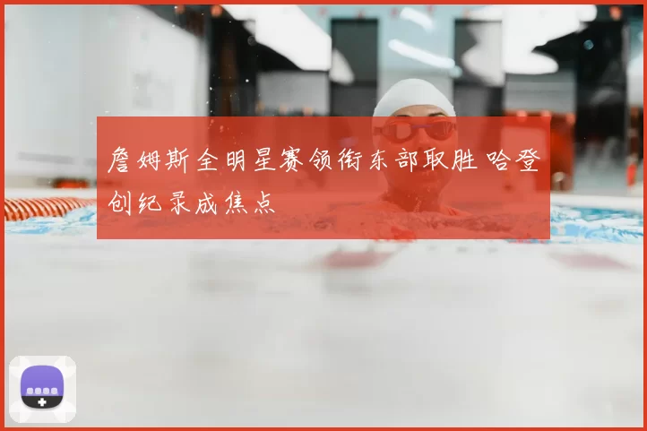 詹姆斯全明星赛领衔东部取胜 哈登创纪录成焦点