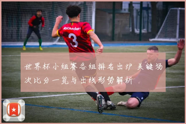 世界杯小组赛各组排名出炉 关键场次比分一览与出线形势解析