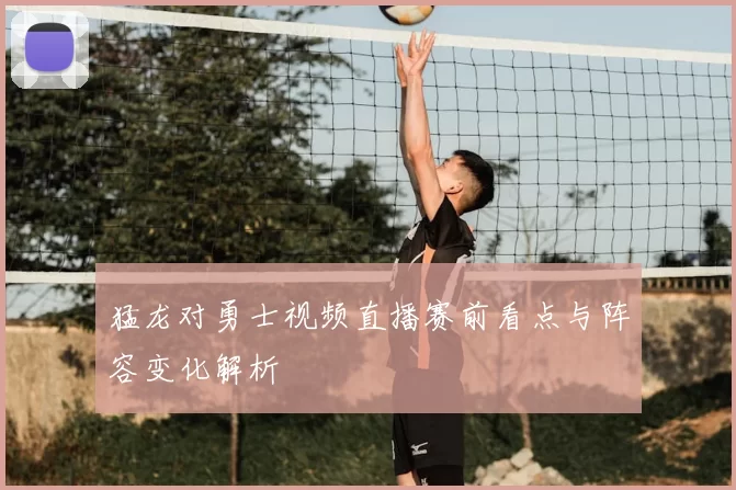 猛龙对勇士视频直播赛前看点与阵容变化解析