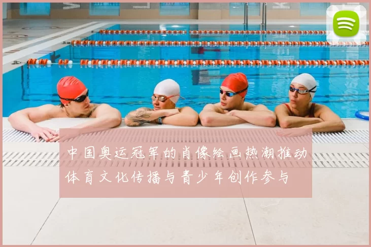 中国奥运冠军的肖像绘画热潮推动体育文化传播与青少年创作参与
