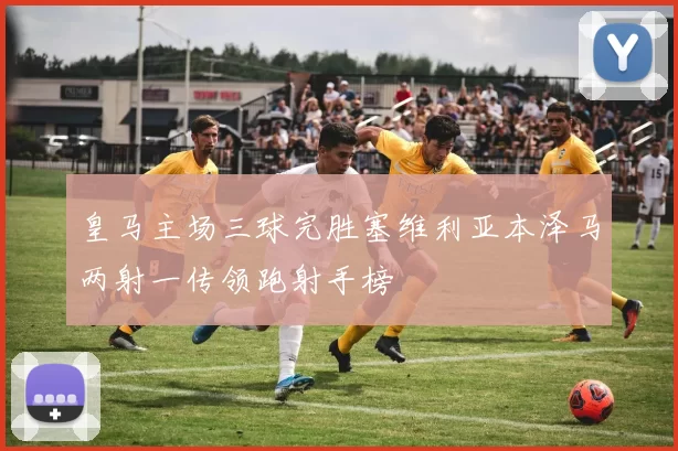 皇马主场三球完胜塞维利亚本泽马两射一传领跑射手榜