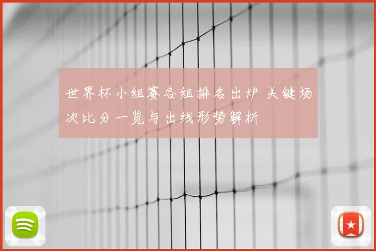 世界杯小组赛各组排名出炉 关键场次比分一览与出线形势解析