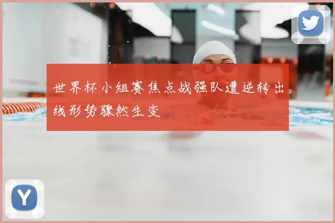 世界杯小组赛焦点战强队遭逆转出线形势骤然生变