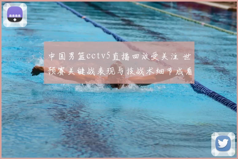 中国男篮cctv5直播回放受关注 世预赛关键战表现与技战术细节成看点
