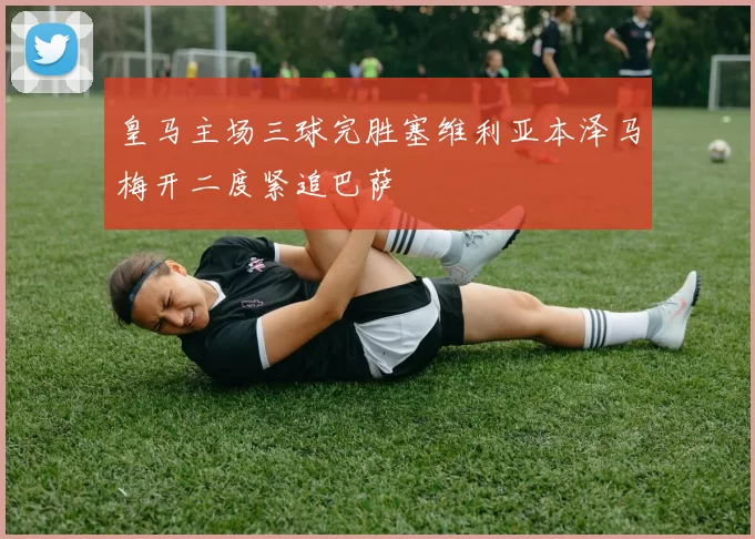 皇马主场三球完胜塞维利亚本泽马梅开二度紧追巴萨