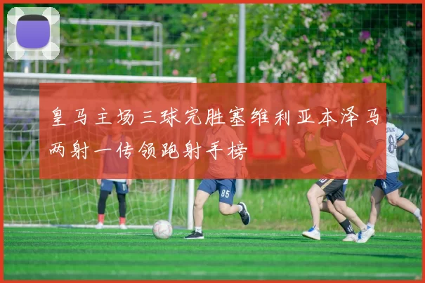 皇马主场三球完胜塞维利亚本泽马两射一传领跑射手榜