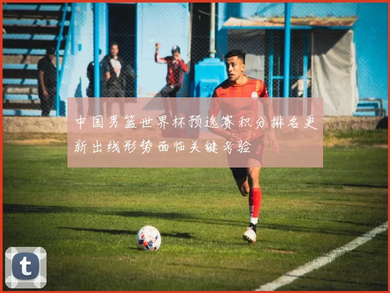 中国男篮世界杯预选赛积分排名更新出线形势面临关键考验