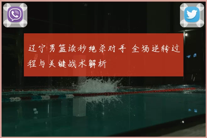 辽宁男篮读秒绝杀对手 全场逆转过程与关键战术解析